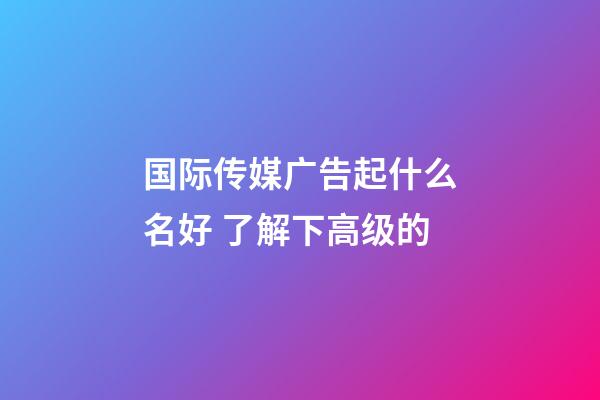 国际传媒广告起什么名好 了解下高级的-第1张-公司起名-玄机派